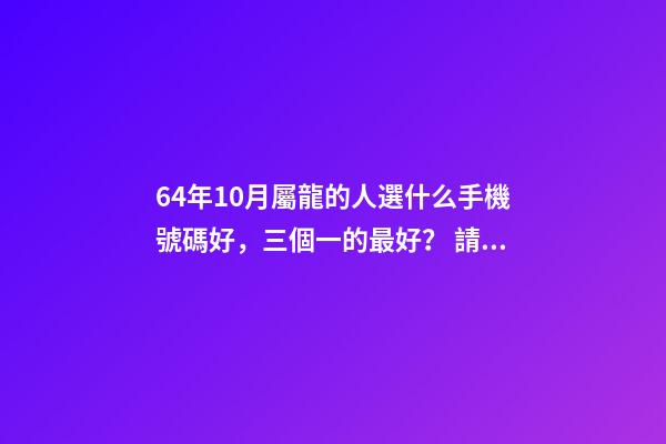 64年10月屬龍的人選什么手機號碼好，三個一的最好？ 請問1964年10月是屬什么？-第1張-觀點-玄機派